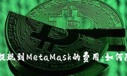 了解以太坊提现到MetaMask的费用：如何降低交易成本