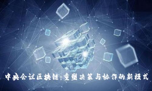 中央会议区块链:重塑决策与协作的新模式