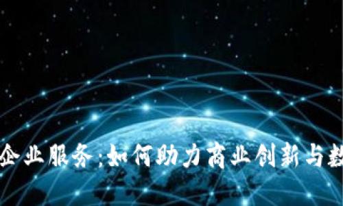 区块链企业服务：如何助力商业创新与数字转型