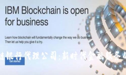 区块链银行代理公司:新时代金融服务的先锋