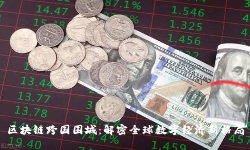 区块链跨国围城:解密全球数字经济新格局