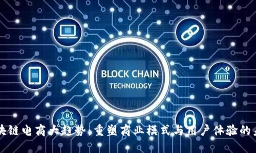 区块链电商大趋势:重塑商业模式与用户体验的未来